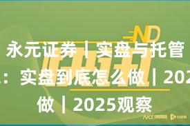 永元证券｜实盘与托管懒人包：实盘到底怎么做｜2025观察