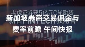 新加坡券商交易佣金与费率前瞻 午间快报