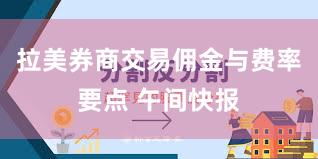 拉美券商交易佣金与费率要点 午间快报