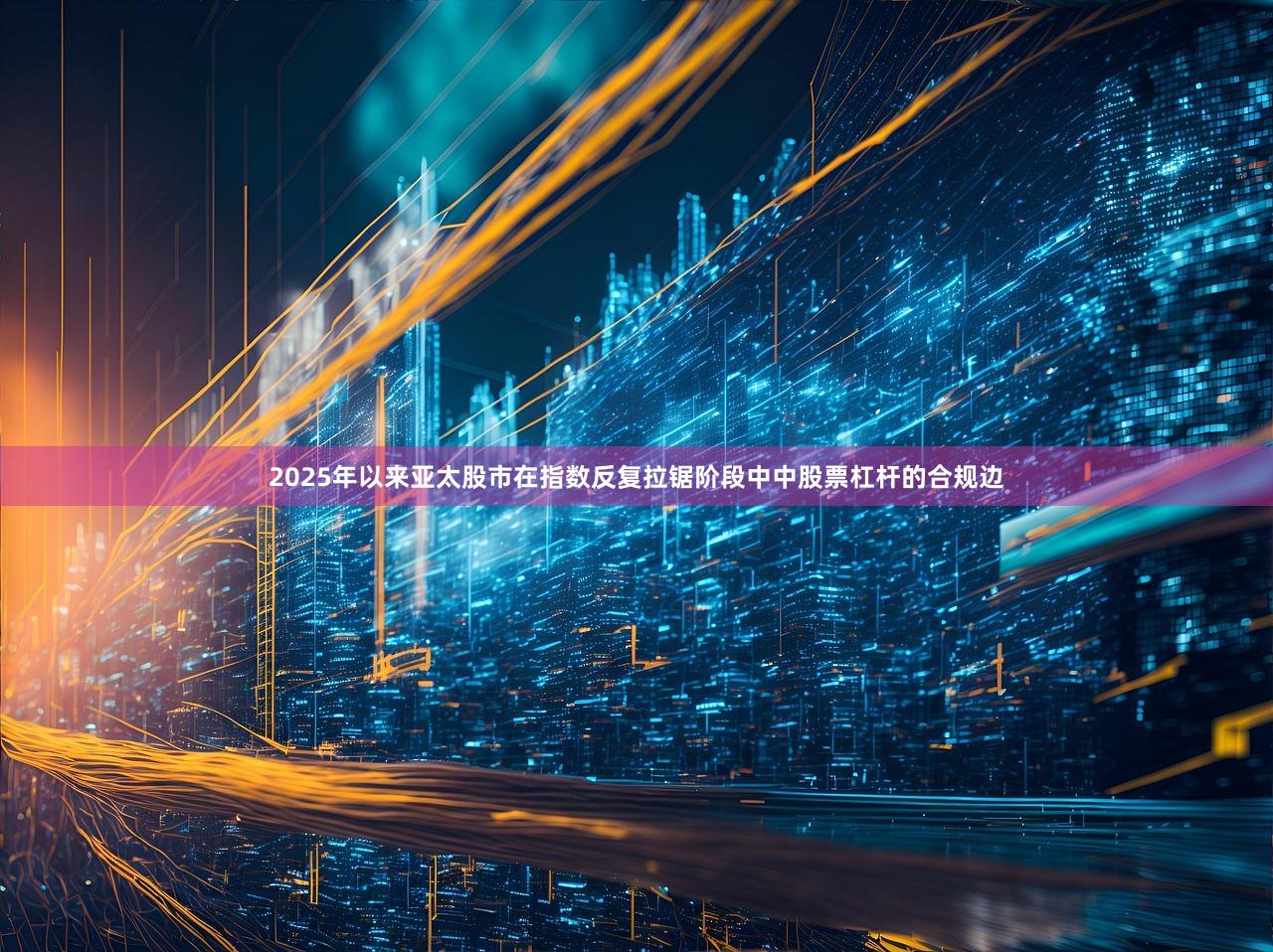 2025年以来亚太股市在指数反复拉锯阶段中中股票杠杆的合规边