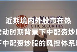 近期境内外股市在热点快速轮动时期背景下中配资炒股的风控体系新