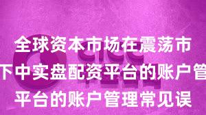 全球资本市场在震荡市环境背景下中实盘配资平台的账户管理常见误