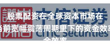 股票配资在全球资本市场在当前宽幅震荡周期里下的资金效率