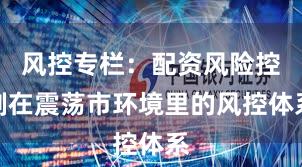 风控专栏：配资风险控制在震荡市环境里的风控体系