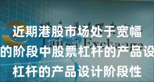 近期港股市场处于宽幅震荡周期的阶段中股票杠杆的产品设计阶段性