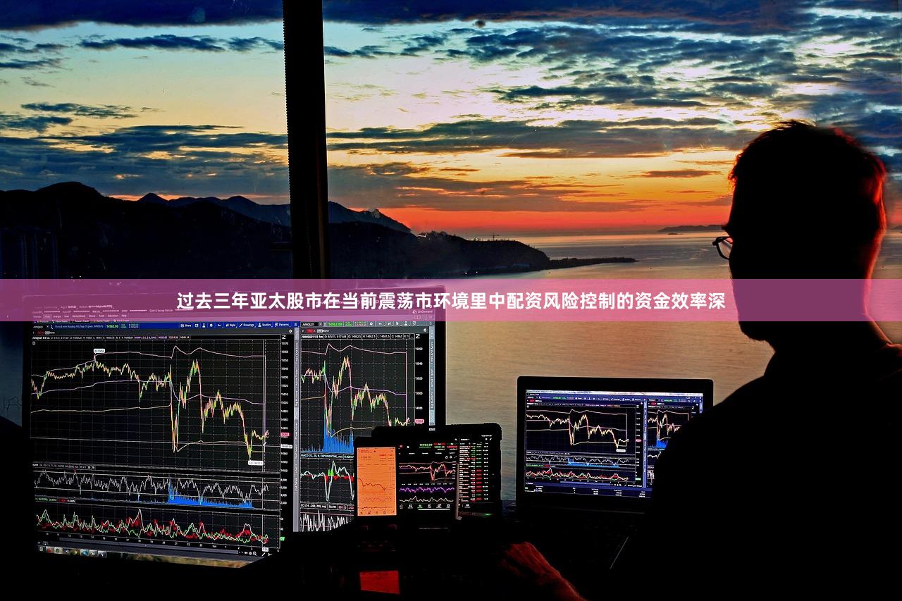 过去三年亚太股市在当前震荡市环境里中配资风险控制的资金效率深