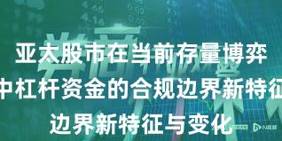 亚太股市在当前存量博弈格局里中杠杆资金的合规边界新特征与变化