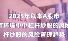 2025年以来A股市场在震荡市环境中中杠杆炒股的风险管理趋势