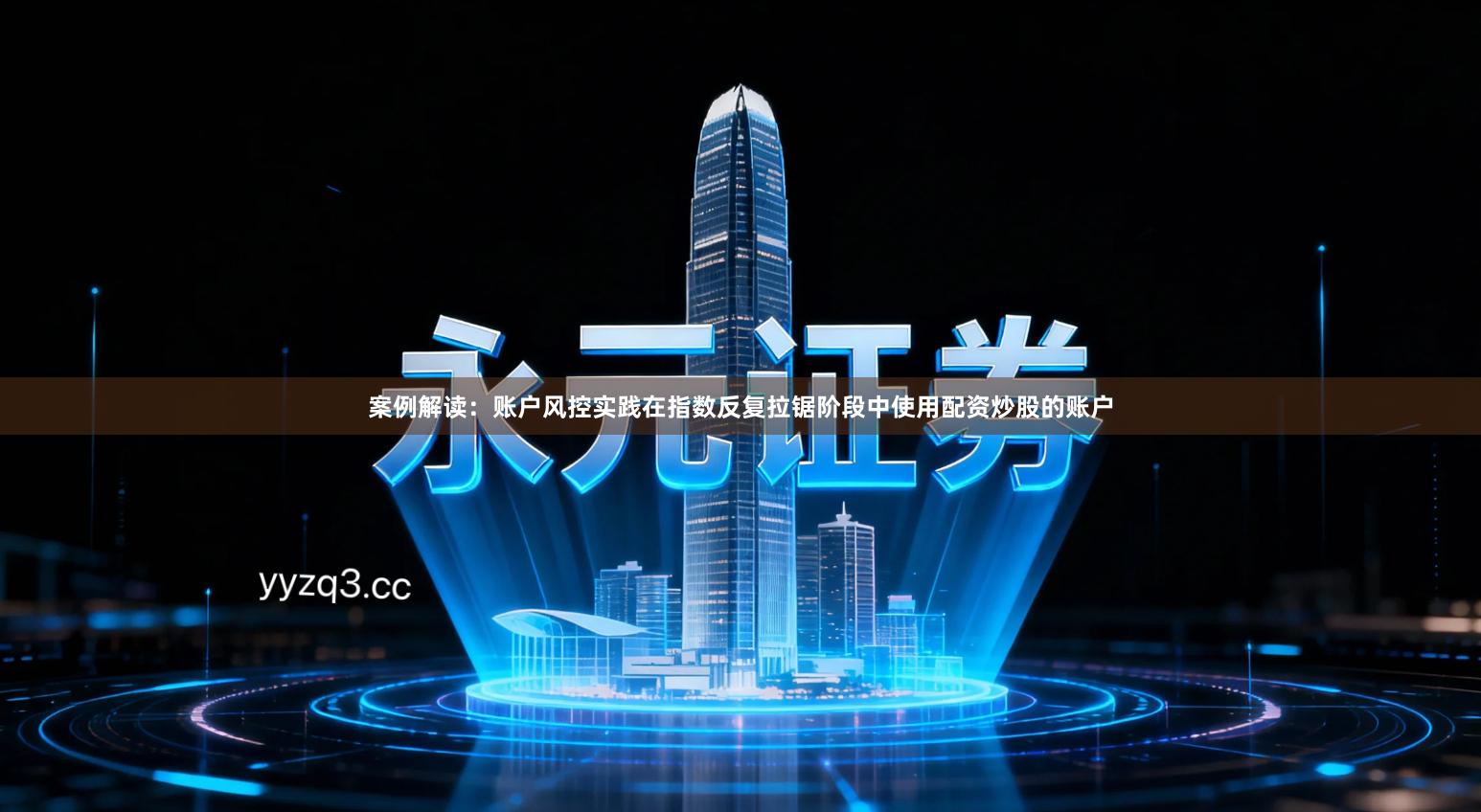 案例解读：账户风控实践在指数反复拉锯阶段中使用配资炒股的账户