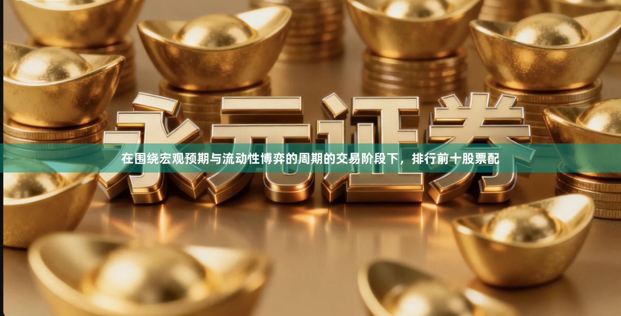 在围绕宏观预期与流动性博弈的周期的交易阶段下，排行前十股票配