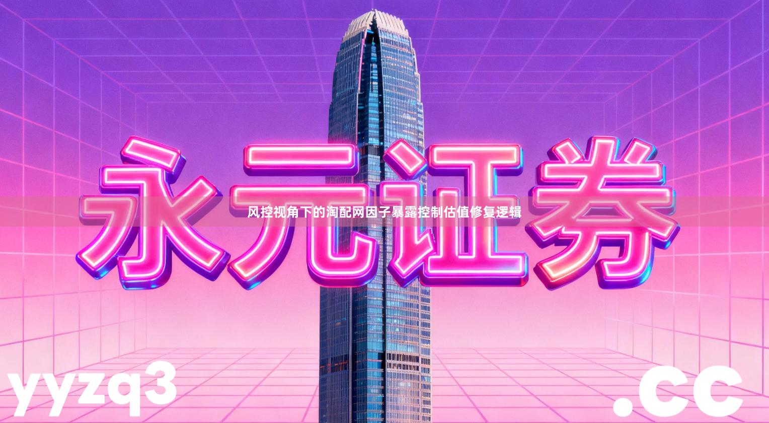 风控视角下的淘配网因子暴露控制估值修复逻辑