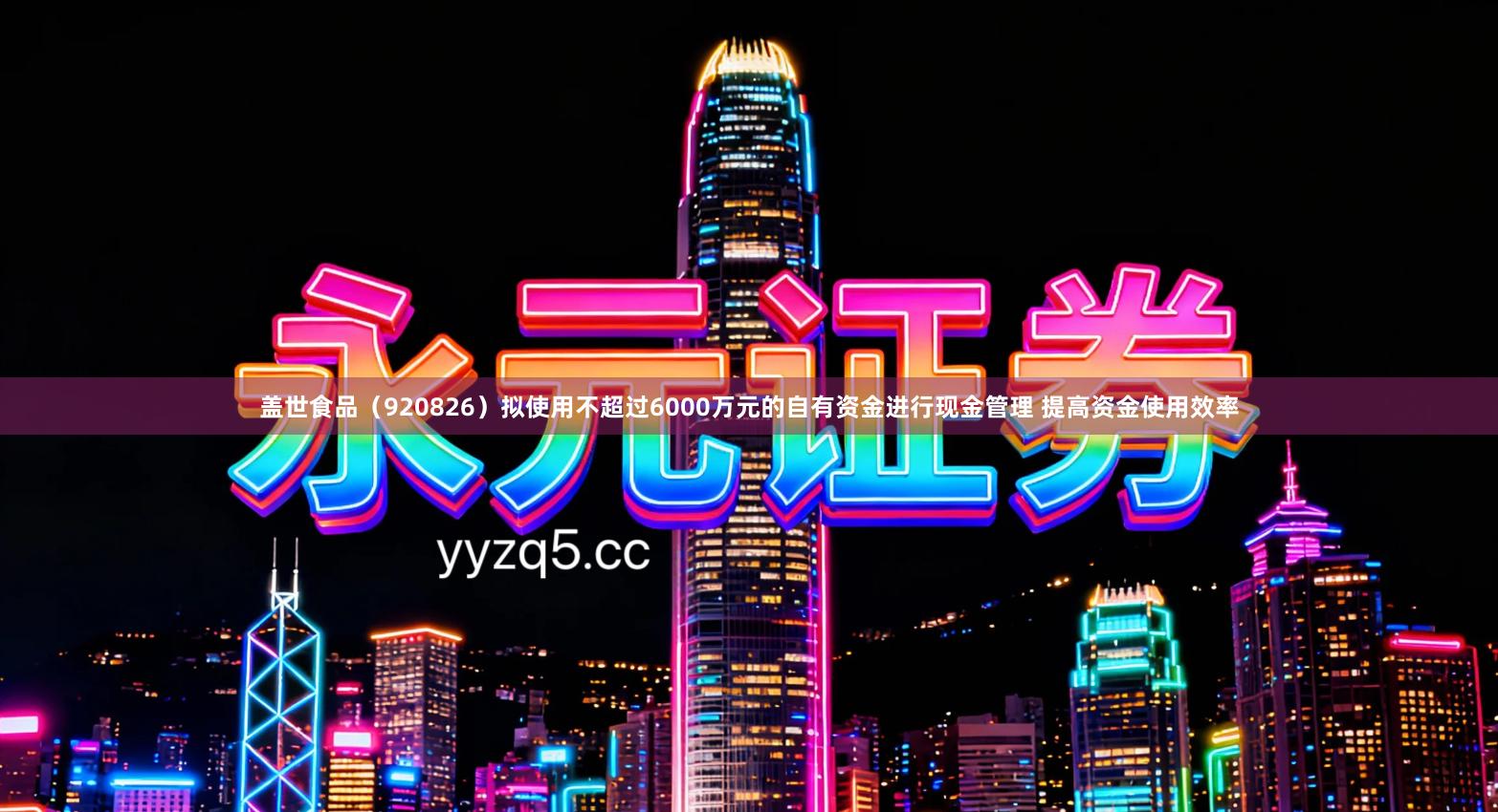 盖世食品（920826）拟使用不超过6000万元的自有资金进行现金管理 提高资金使用效率