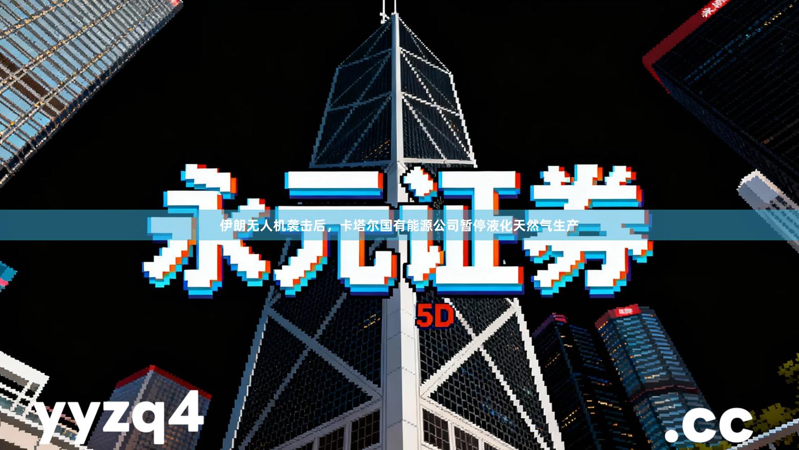 伊朗无人机袭击后，卡塔尔国有能源公司暂停液化天然气生产