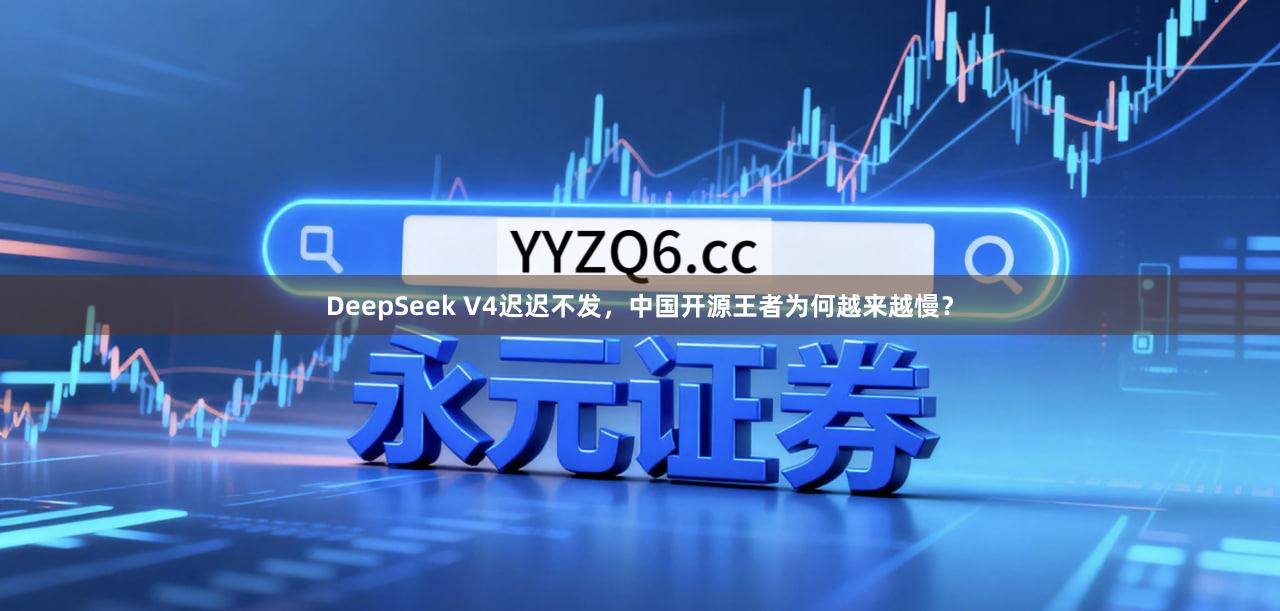 DeepSeek V4迟迟不发，中国开源王者为何越来越慢？